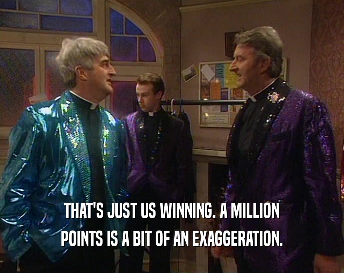 THAT'S JUST US WINNING. A MILLION POINTS IS A BIT OF AN EXAGGERATION. 