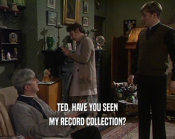 TED, HAVE YOU SEEN MY RECORD COLLECTION? 