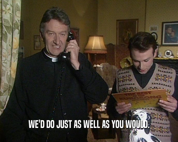 WE'D DO JUST AS WELL AS YOU WOULD.  