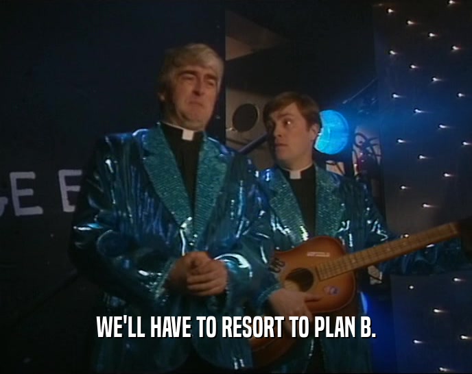 WE'LL HAVE TO RESORT TO PLAN B.  