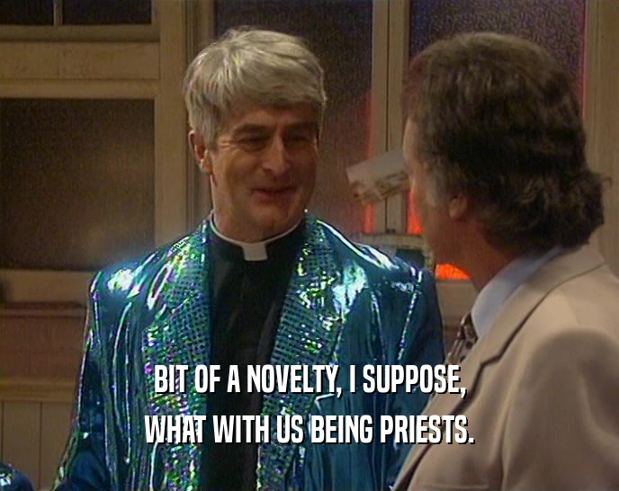 BIT OF A NOVELTY, I SUPPOSE, WHAT WITH US BEING PRIESTS. 