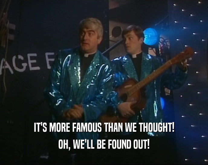 IT'S MORE FAMOUS THAN WE THOUGHT! OH, WE'LL BE FOUND OUT! 