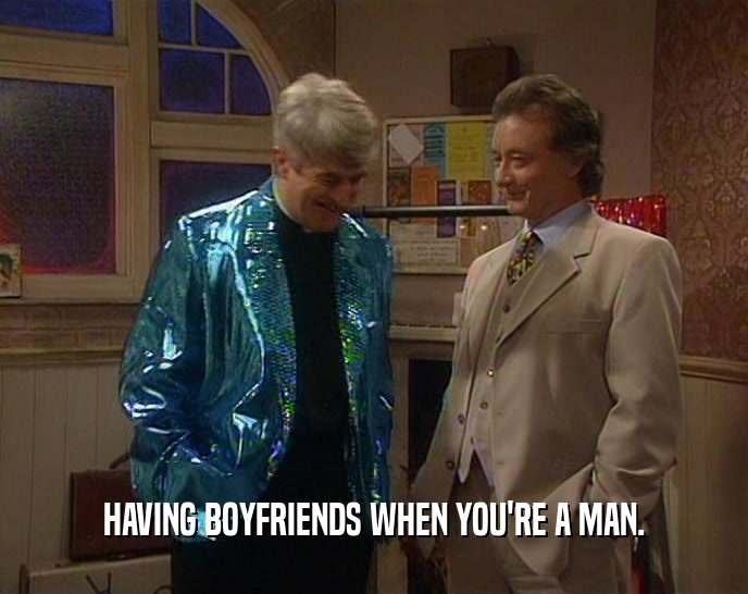 HAVING BOYFRIENDS WHEN YOU'RE A MAN.  