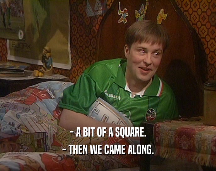 - A BIT OF A SQUARE. - THEN WE CAME ALONG. 