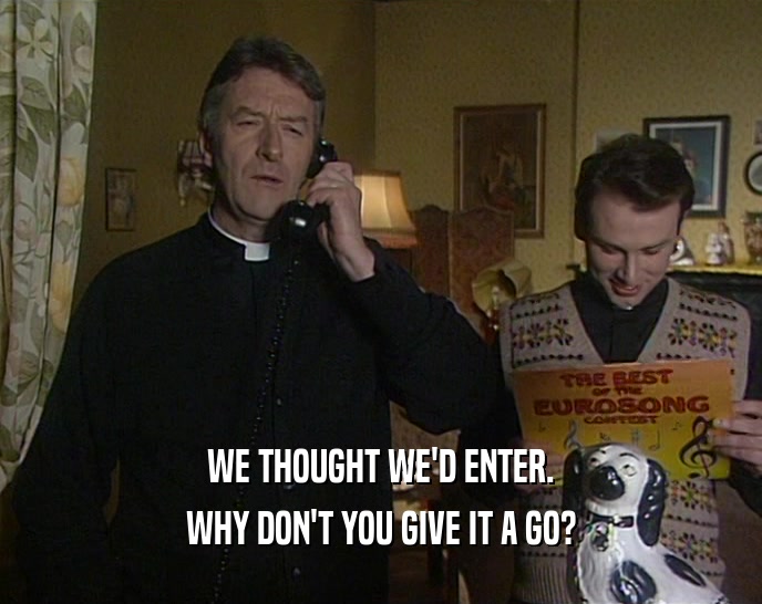 WE THOUGHT WE'D ENTER. WHY DON'T YOU GIVE IT A GO? 