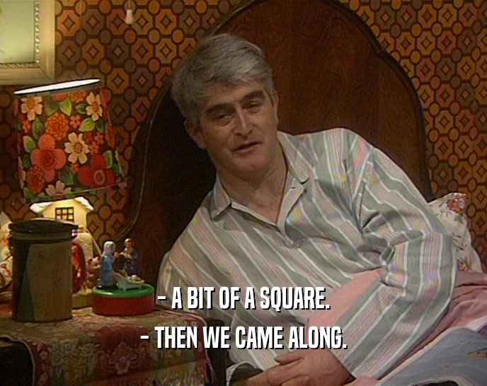 - A BIT OF A SQUARE. - THEN WE CAME ALONG. 