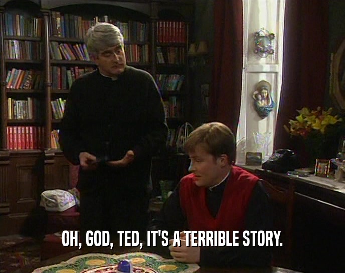 OH, GOD, TED, IT'S A TERRIBLE STORY.  