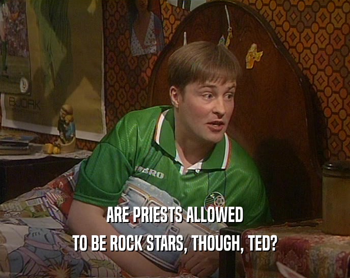 ARE PRIESTS ALLOWED
 TO BE ROCK STARS, THOUGH, TED?
 
