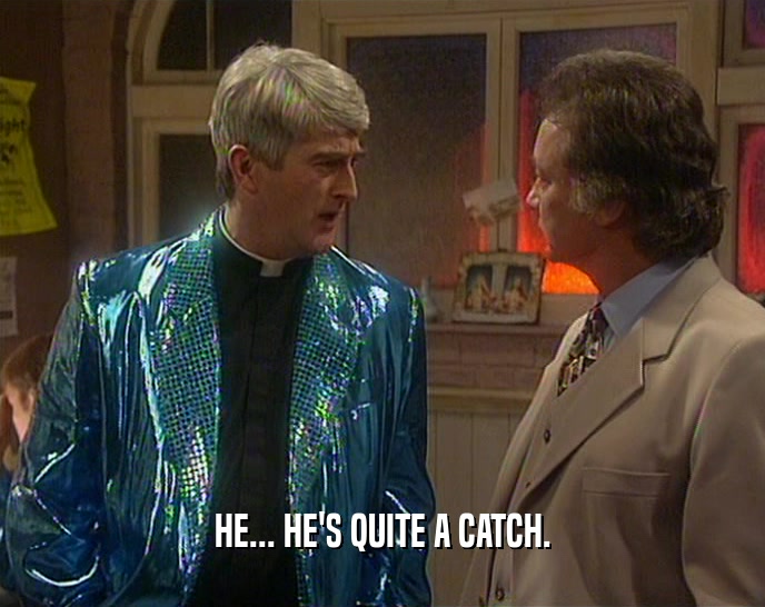 HE... HE'S QUITE A CATCH.  