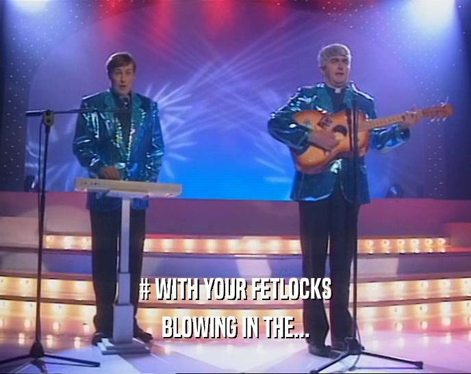 # WITH YOUR FETLOCKS
 BLOWING IN THE...
 