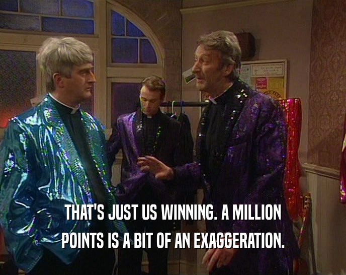 THAT'S JUST US WINNING. A MILLION POINTS IS A BIT OF AN EXAGGERATION. 