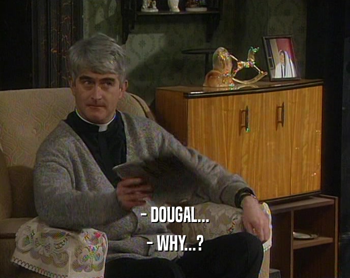 - DOUGAL... - WHY...? 
