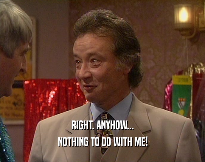 RIGHT. ANYHOW... NOTHING TO DO WITH ME! 