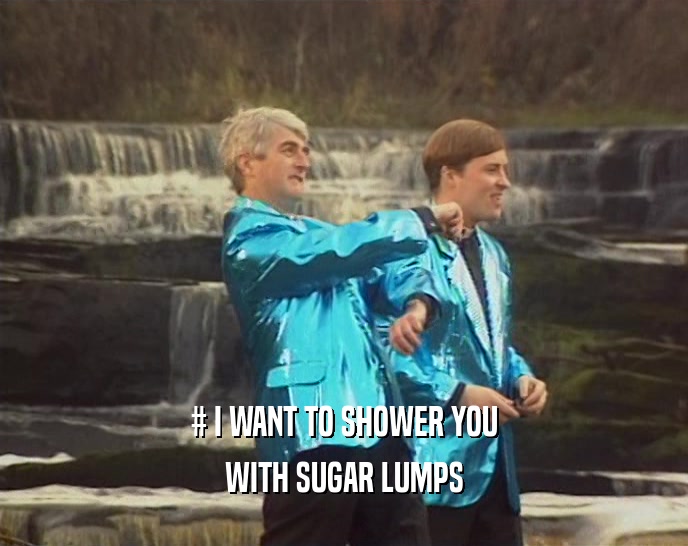 # I WANT TO SHOWER YOU WITH SUGAR LUMPS 