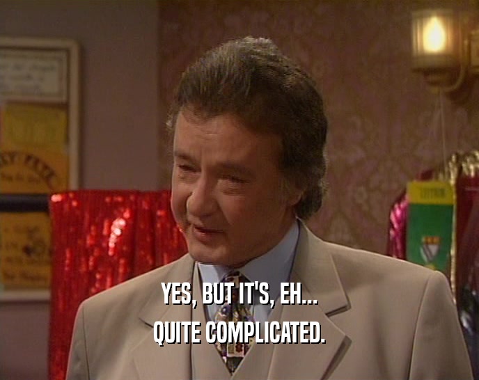 YES, BUT IT'S, EH... QUITE COMPLICATED. 