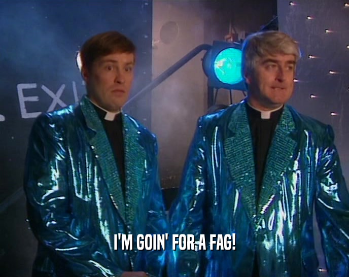 I'M GOIN' FOR A FAG!  