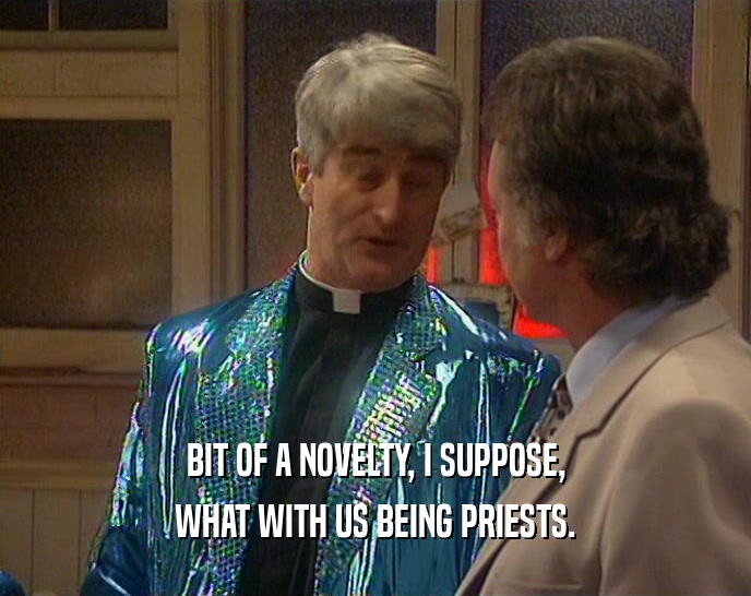 BIT OF A NOVELTY, I SUPPOSE,
 WHAT WITH US BEING PRIESTS.
 