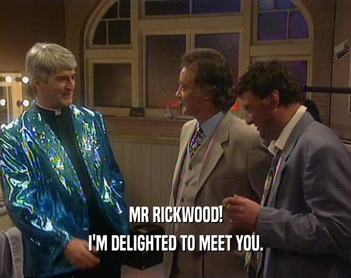 MR RICKWOOD! I'M DELIGHTED TO MEET YOU. 