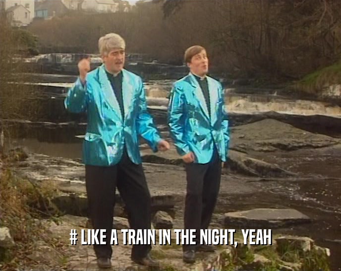 # LIKE A TRAIN IN THE NIGHT, YEAH  