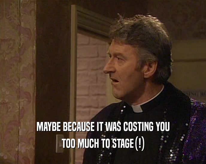 MAYBE BECAUSE IT WAS COSTING YOU TOO MUCH TO STAGE(!) 
