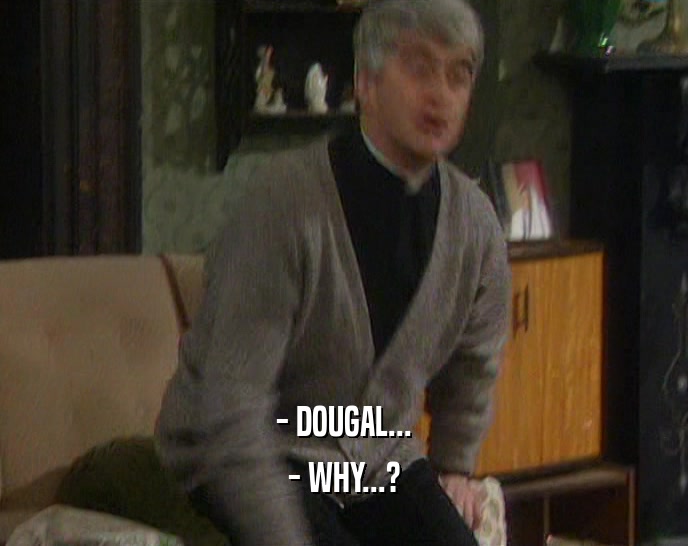 - DOUGAL... - WHY...? 