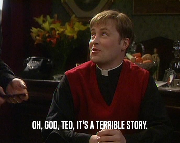OH, GOD, TED, IT'S A TERRIBLE STORY.  