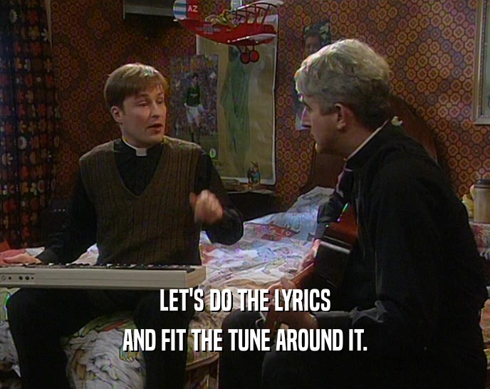 LET'S DO THE LYRICS
 AND FIT THE TUNE AROUND IT.
 