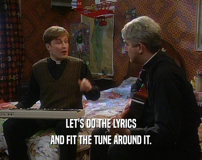 LET'S DO THE LYRICS AND FIT THE TUNE AROUND IT. 