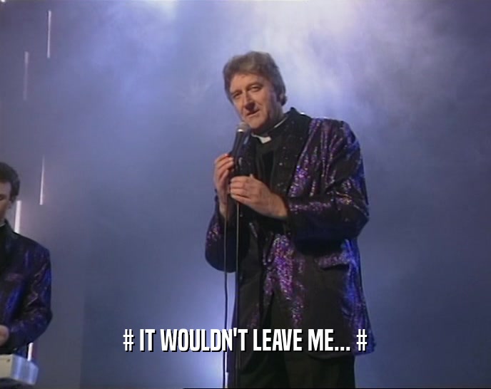 # IT WOULDN'T LEAVE ME... #  