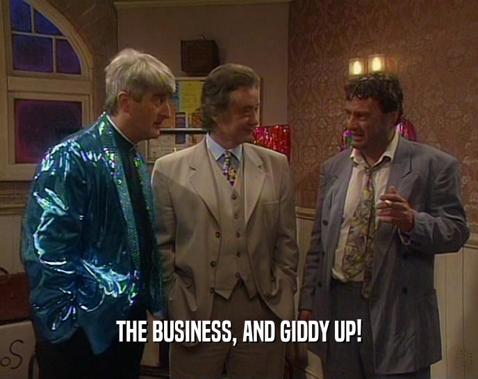 THE BUSINESS, AND GIDDY UP!  