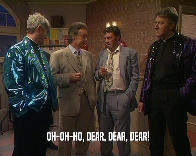 OH-OH-HO, DEAR, DEAR, DEAR!  