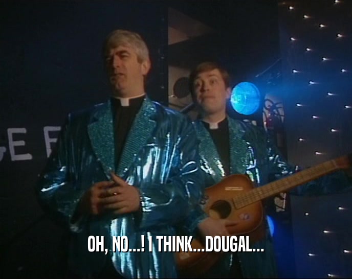 OH, NO...! I THINK...DOUGAL...  