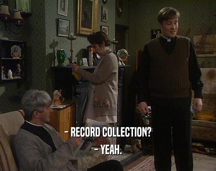 - RECORD COLLECTION? - YEAH. 