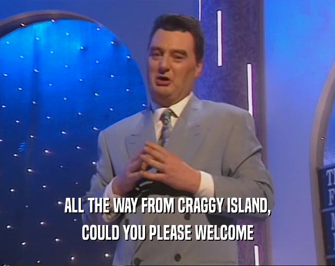 ALL THE WAY FROM CRAGGY ISLAND,
 COULD YOU PLEASE WELCOME
 