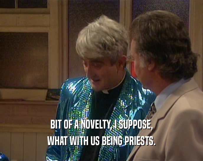 BIT OF A NOVELTY, I SUPPOSE, WHAT WITH US BEING PRIESTS. 