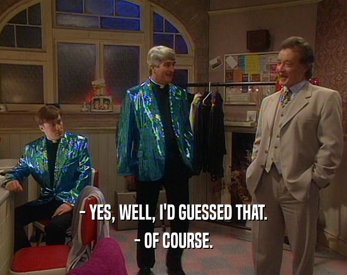 - YES, WELL, I'D GUESSED THAT. - OF COURSE. 
