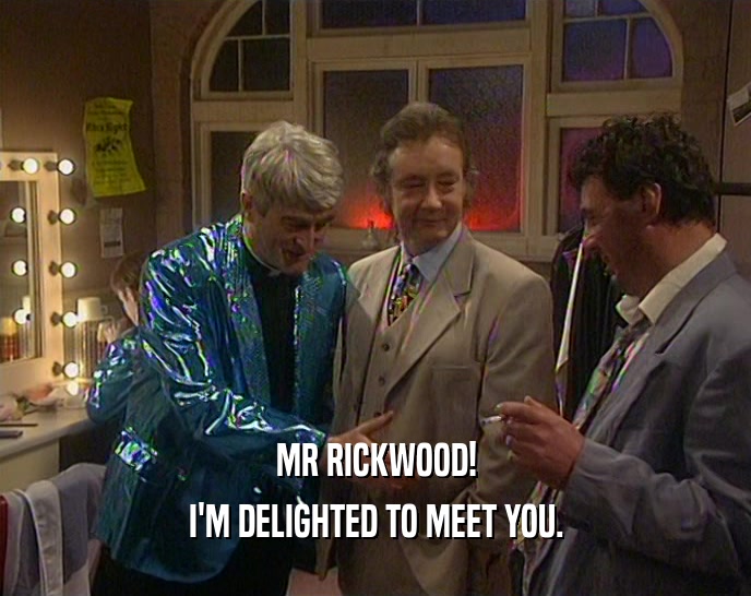 MR RICKWOOD! I'M DELIGHTED TO MEET YOU. 