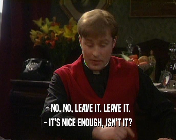 - NO. NO, LEAVE IT. LEAVE IT. - IT'S NICE ENOUGH, ISN'T IT? 