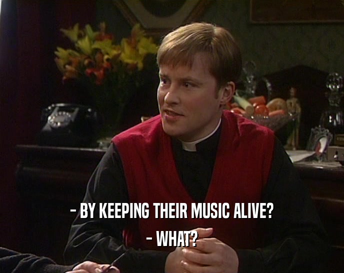 - BY KEEPING THEIR MUSIC ALIVE? - WHAT? 