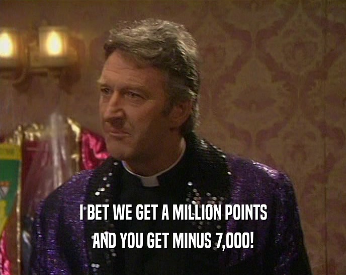 I BET WE GET A MILLION POINTS AND YOU GET MINUS 7,000! 