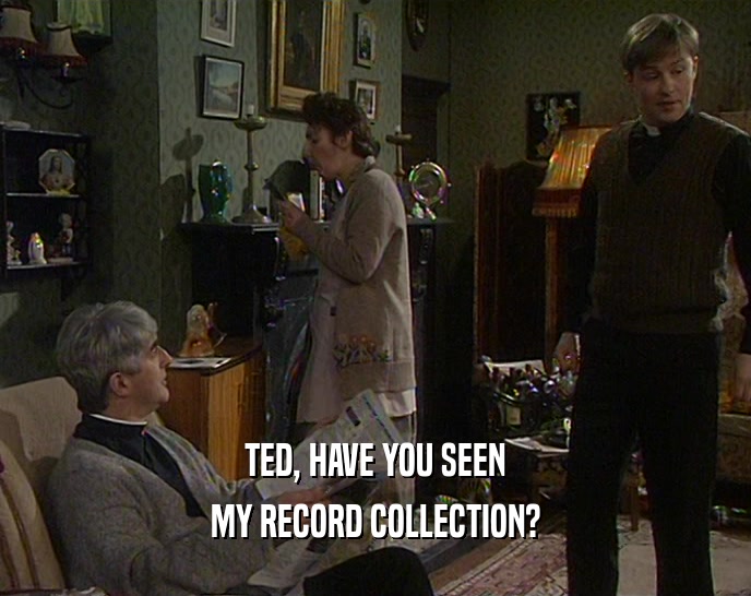 TED, HAVE YOU SEEN MY RECORD COLLECTION? 
