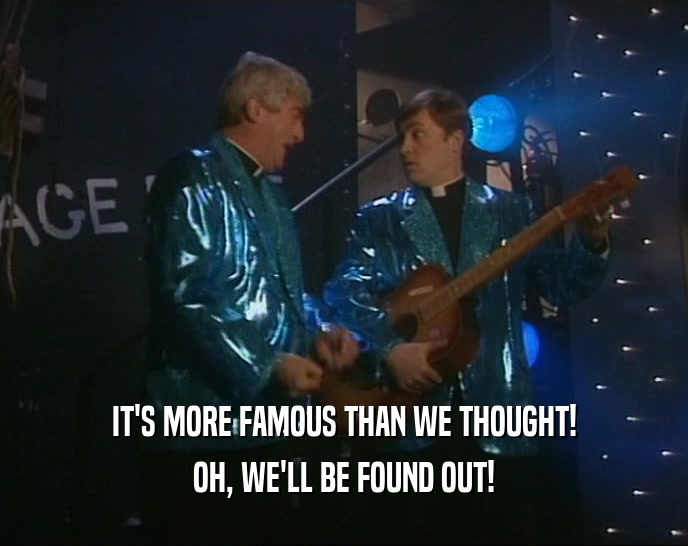 IT'S MORE FAMOUS THAN WE THOUGHT! OH, WE'LL BE FOUND OUT! 