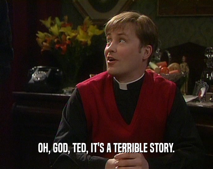 OH, GOD, TED, IT'S A TERRIBLE STORY.  