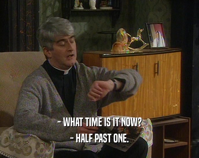 - WHAT TIME IS IT NOW?
 - HALF PAST ONE.
 