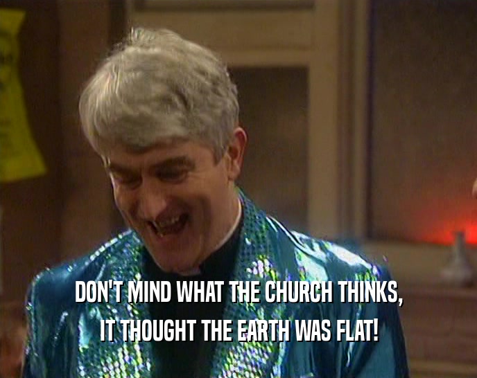 DON'T MIND WHAT THE CHURCH THINKS, IT THOUGHT THE EARTH WAS FLAT! 