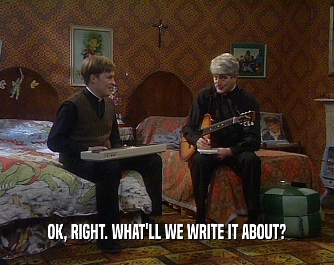 OK, RIGHT. WHAT'LL WE WRITE IT ABOUT?  