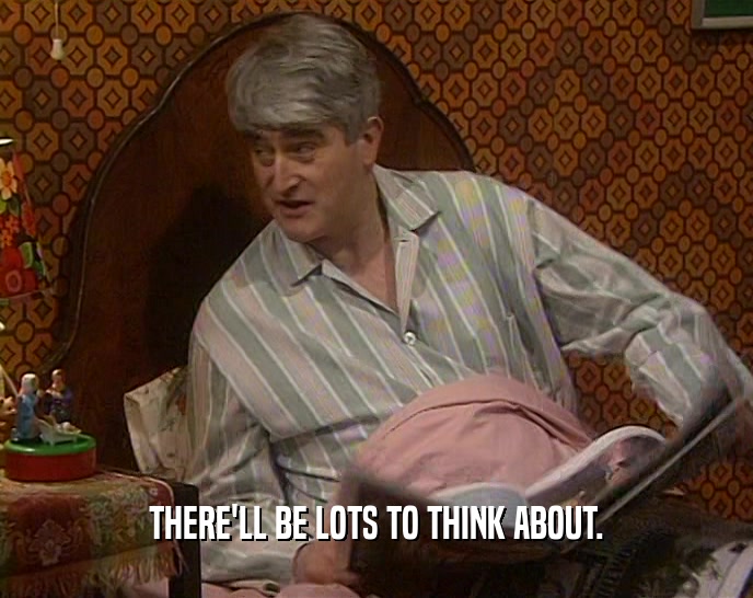THERE'LL BE LOTS TO THINK ABOUT.  