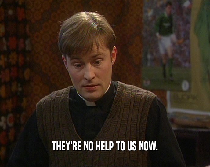THEY'RE NO HELP TO US NOW.  