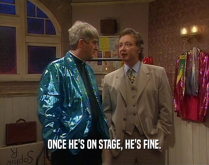ONCE HE'S ON STAGE, HE'S FINE.  