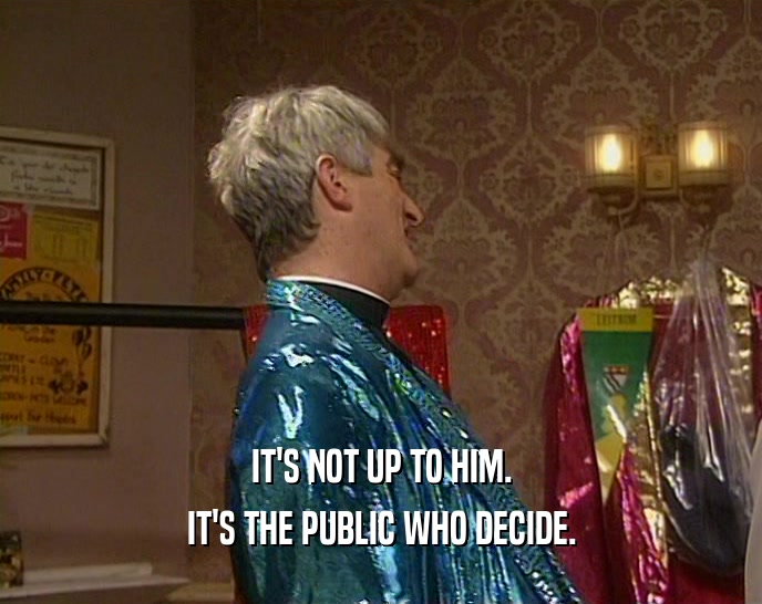 IT'S NOT UP TO HIM. IT'S THE PUBLIC WHO DECIDE. 